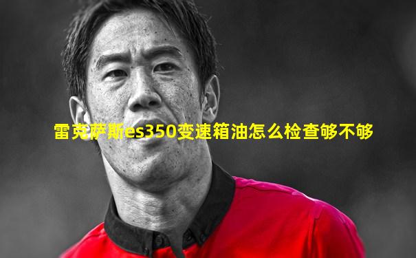 雷克萨斯es350变速箱油怎么检查够不够