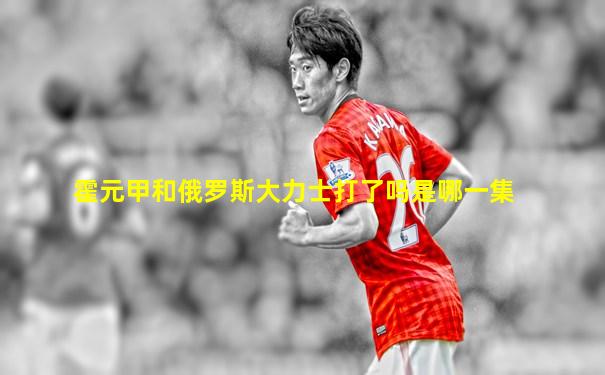霍元甲和俄罗斯大力士打了吗是哪一集
